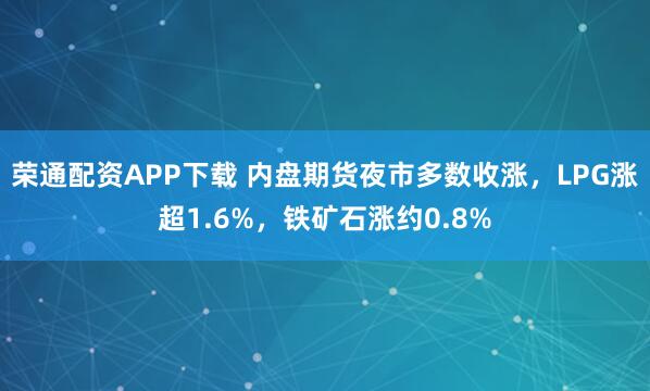 荣通配资APP下载 内盘期货夜市多数收涨，LPG涨超1.6%，铁矿石涨约0.8%
