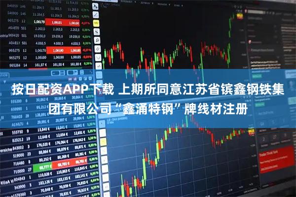 按日配资APP下载 上期所同意江苏省镔鑫钢铁集团有限公司“鑫涌特钢”牌线材注册