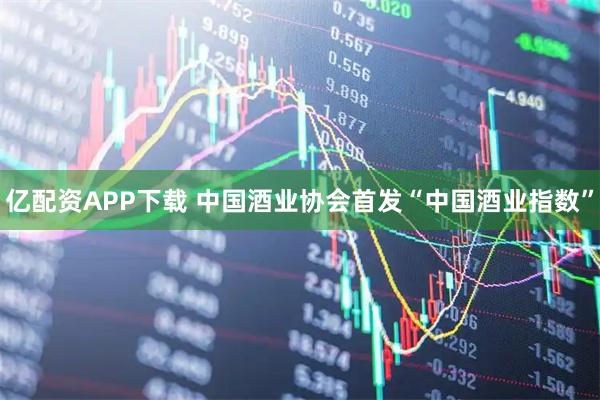 亿配资APP下载 中国酒业协会首发“中国酒业指数”
