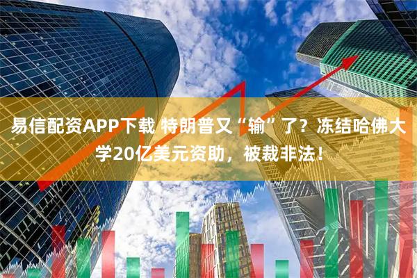 易信配资APP下载 特朗普又“输”了？冻结哈佛大学20亿美元资助，被裁非法！