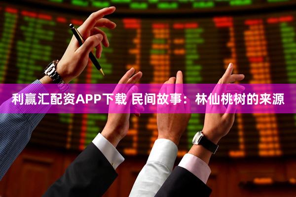 利赢汇配资APP下载 民间故事：林仙桃树的来源