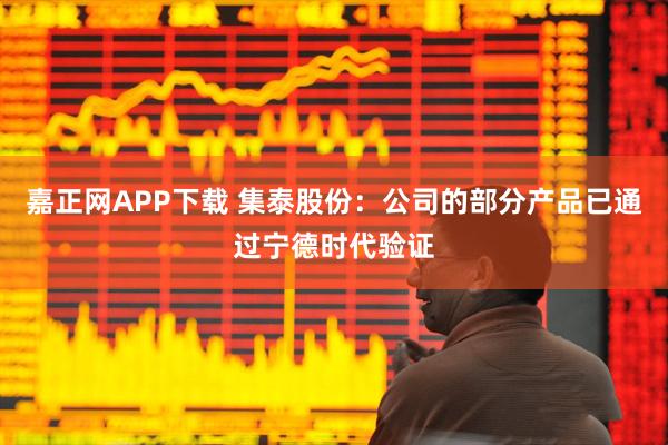 嘉正网APP下载 集泰股份：公司的部分产品已通过宁德时代验证