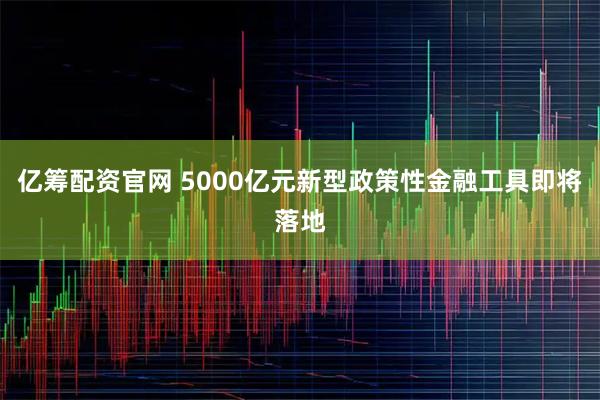 亿筹配资官网 5000亿元新型政策性金融工具即将落地