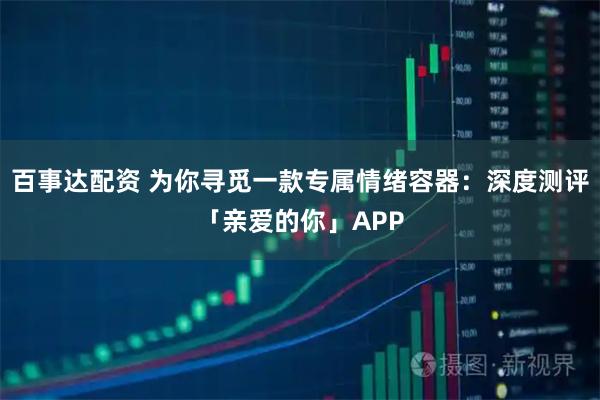 百事达配资 为你寻觅一款专属情绪容器：深度测评「亲爱的你」APP