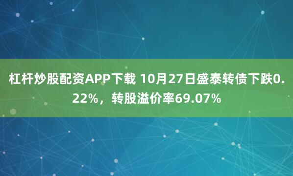 杠杆炒股配资APP下载 10月27日盛泰转债下跌0.22%，转股溢价率69.07%
