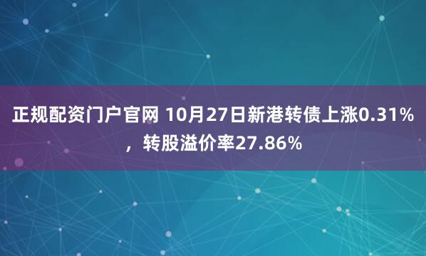 正规配资门户官网 10月27日新港转债上涨0.31%，转股溢价率27.86%
